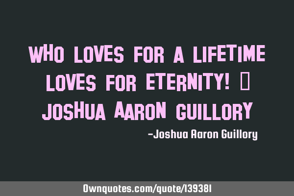 Who loves for a lifetime loves for eternity! - Joshua Aaron G