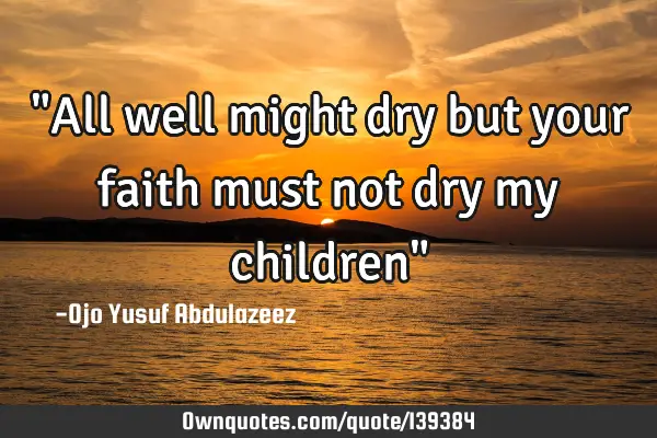 "All well might dry but your faith must not dry my children"
