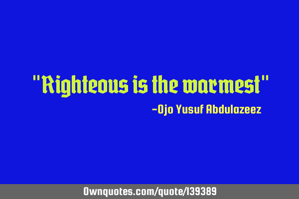 "Righteous is the warmest"