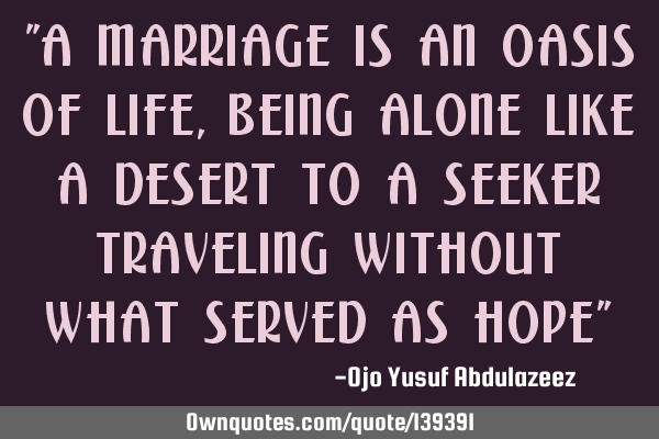 "A marriage is an oasis of life, being alone like a desert to a seeker traveling without what