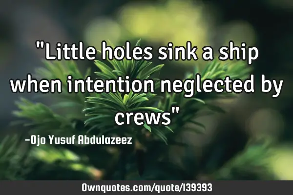 "Little holes sink a ship when intention neglected by crews"