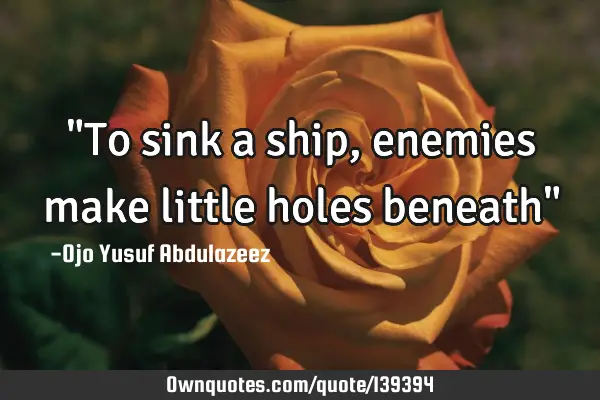 "To sink a ship, enemies make little holes beneath"