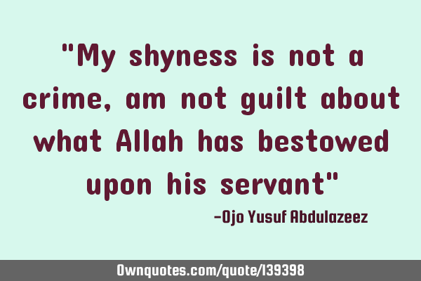"My shyness is not a crime, am not guilt about what Allah has bestowed upon his servant"