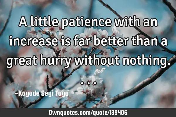 A little patience with an increase is far better than a great hurry without