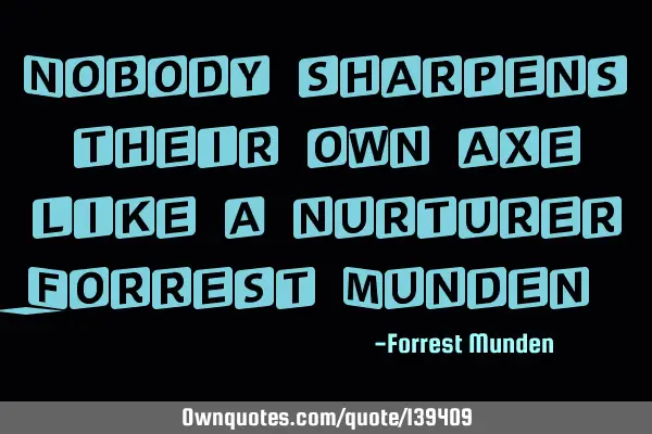 Nobody sharpens their own axe like a nurturer -Forrest M