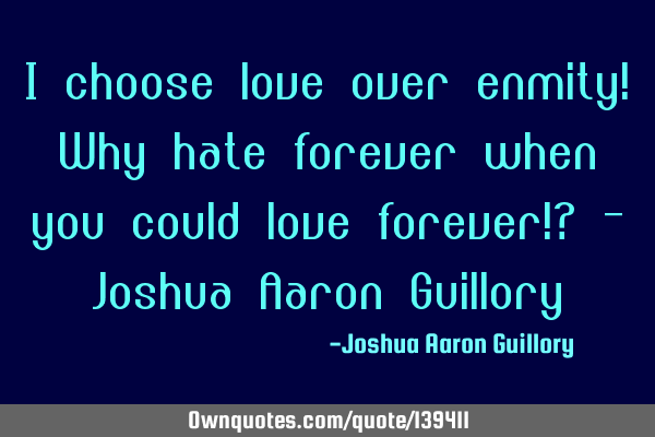I choose love over enmity! Why hate forever when you could love forever!? - Joshua Aaron G