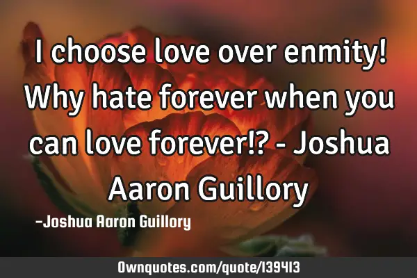 I choose love over enmity! Why hate forever when you can love forever!? - Joshua Aaron G