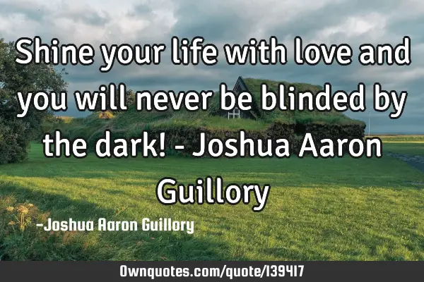 Shine your life with love and you will never be blinded by the dark! - Joshua Aaron G