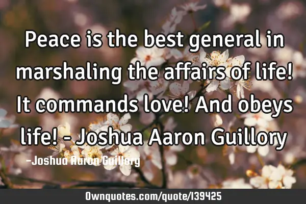 Peace is the best general in marshaling the affairs of life! It commands love! And obeys life! - J