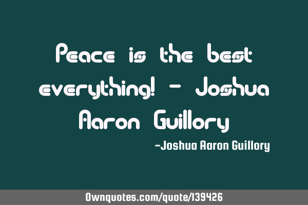 Peace is the best everything! - Joshua Aaron G