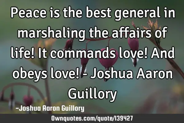 Peace is the best general in marshaling the affairs of life! It commands love! And obeys love! - J