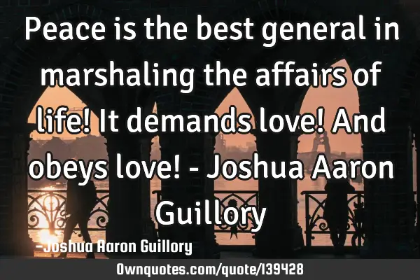 Peace is the best general in marshaling the affairs of life! It demands love! And obeys love! - J