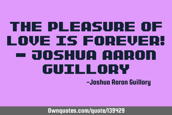 The pleasure of love is forever! - Joshua Aaron G