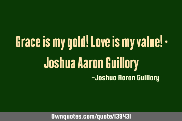 Grace is my gold! Love is my value! - Joshua Aaron G