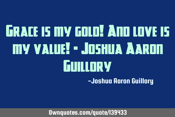 Grace is my gold! And love is my value! - Joshua Aaron G
