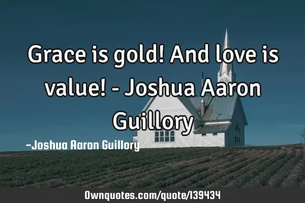 Grace is gold! And love is value! - Joshua Aaron G