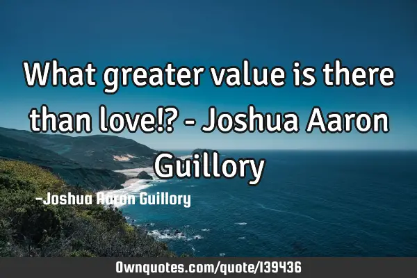 What greater value is there than love!? - Joshua Aaron G
