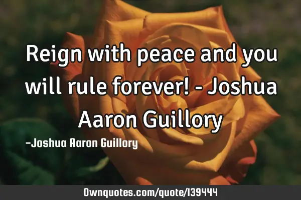 Reign with peace and you will rule forever! - Joshua Aaron G