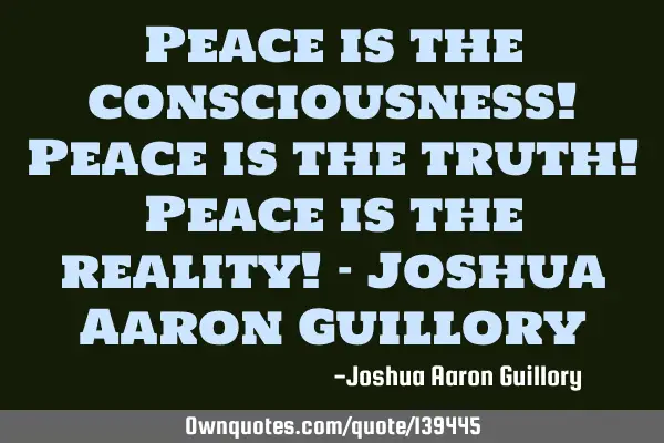 Peace is the consciousness! Peace is the truth! Peace is the reality! - Joshua Aaron G