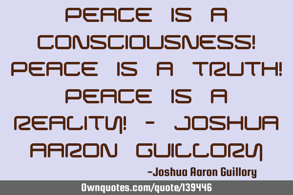 Peace is a consciousness! Peace is a truth! Peace is a reality! - Joshua Aaron G