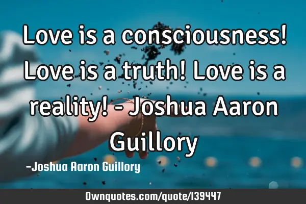 Love is a consciousness! Love is a truth! Love is a reality! - Joshua Aaron G