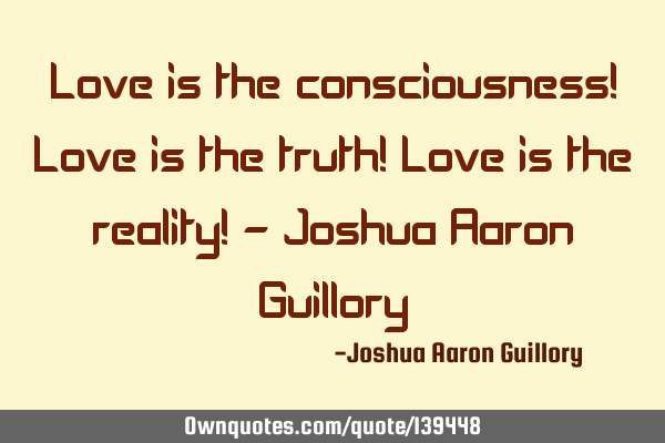 Love is the consciousness! Love is the truth! Love is the reality! - Joshua Aaron G