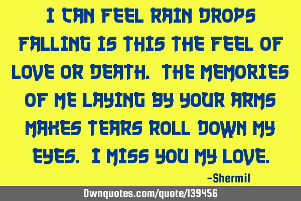 I can feel rain drops falling is this the feel of love or death. The memories of me laying by your