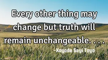 Every other thing may change but truth will remain unchangeable....