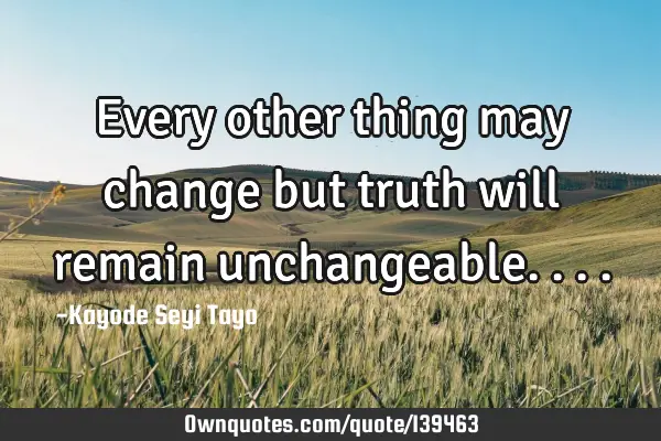 Every other thing may change but truth will remain