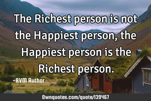 The Richest person is not the Happiest person, the Happiest person is the Richest
