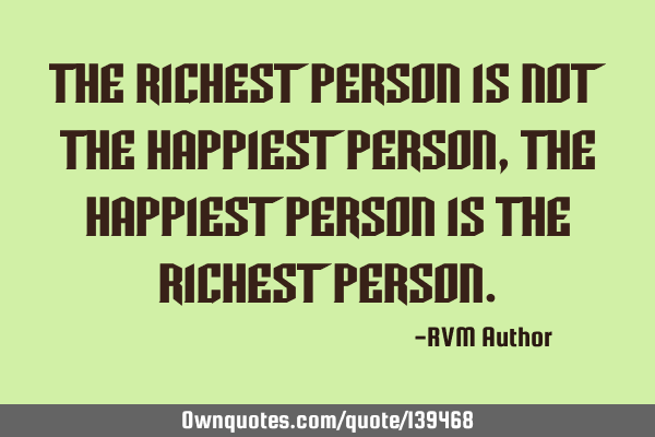 The Richest person is not the Happiest person, the Happiest person is the Richest