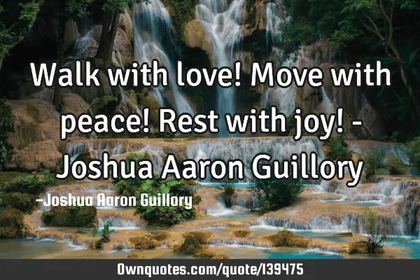 Walk with love! Move with peace! Rest with joy! - Joshua Aaron G