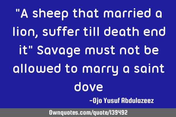 "A sheep that married a lion, suffer till death end it" Savage must not be allowed to marry a saint