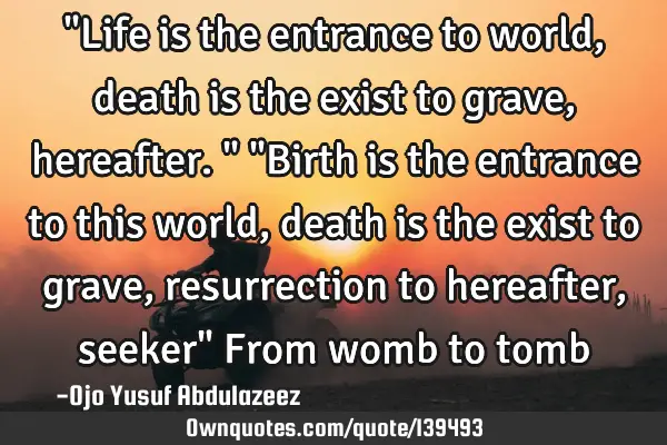 "Life is the entrance to world, death is the exist to grave, hereafter." "Birth is the entrance to