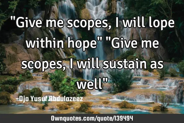 "Give me scopes, I will lope within hope" "Give me scopes, I will sustain as well"