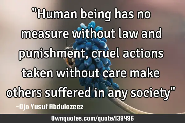 "Human being has no measure without law and punishment, cruel actions taken without care make
