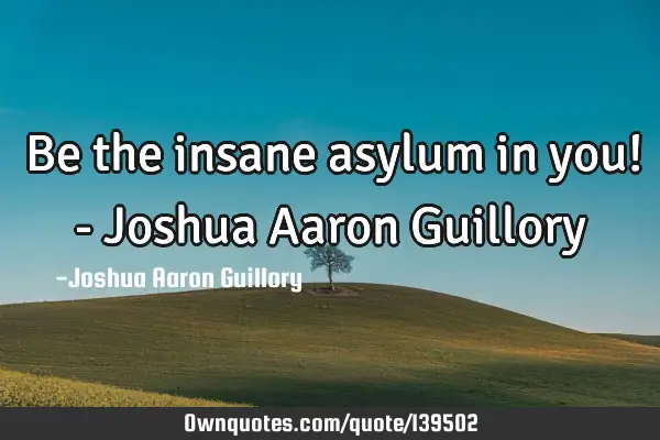 Be the insane asylum in you! - Joshua Aaron G