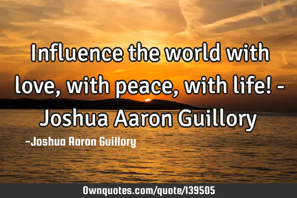 Influence the world with love, with peace, with life! - Joshua Aaron G