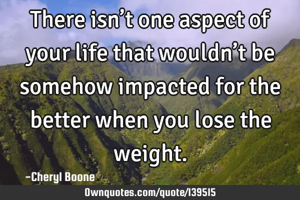 There isn’t one aspect of your life that wouldn’t be somehow impacted for the better when you