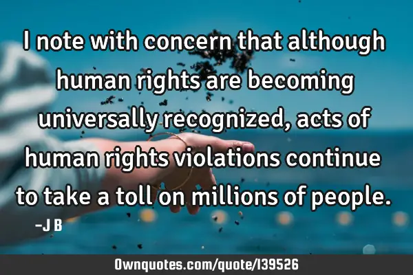 I note with concern that although human rights are becoming universally recognized, acts of human