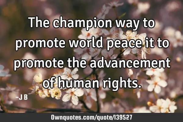 The champion way to promote world peace it to promote the advancement of human