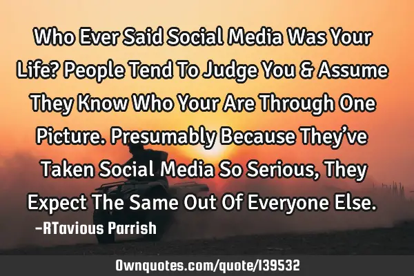 Who Ever Said Social Media Was Your Life? People Tend To Judge You & Assume They Know Who Your Are T
