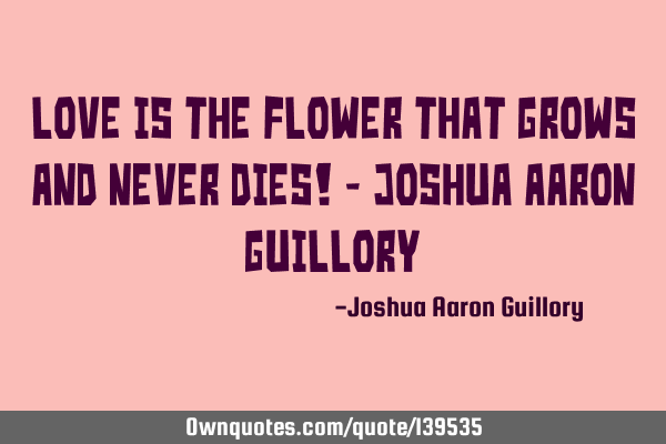 Love is the flower that grows and never dies! - Joshua Aaron G