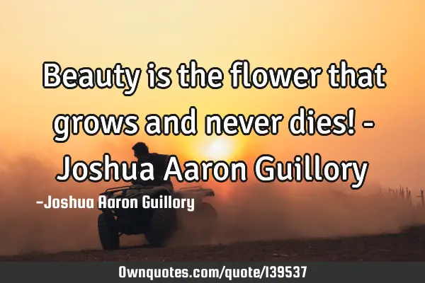 Beauty is the flower that grows and never dies! - Joshua Aaron G