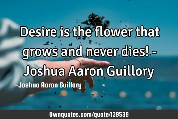 Desire is the flower that grows and never dies! - Joshua Aaron G