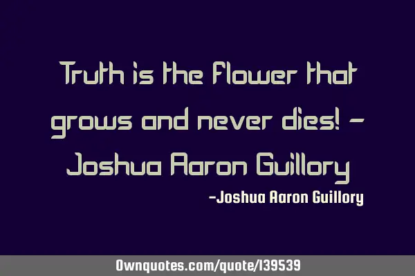 Truth is the flower that grows and never dies! - Joshua Aaron G