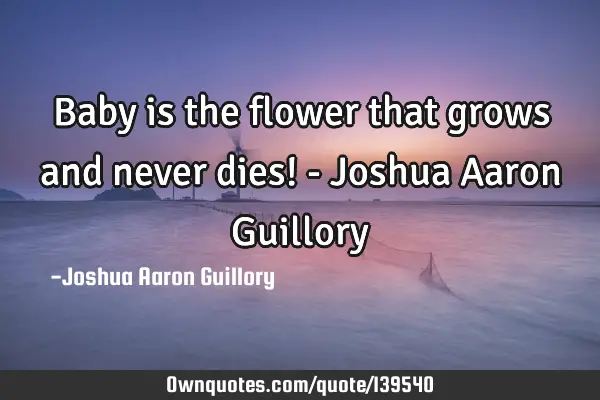 Baby is the flower that grows and never dies! - Joshua Aaron G
