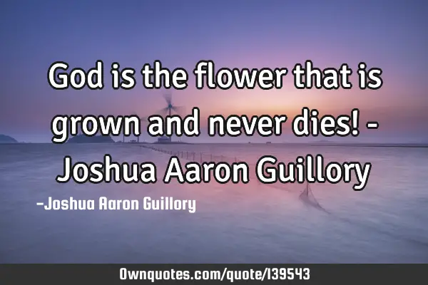 God is the flower that is grown and never dies! - Joshua Aaron G