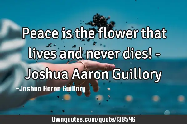 Peace is the flower that lives and never dies! - Joshua Aaron G