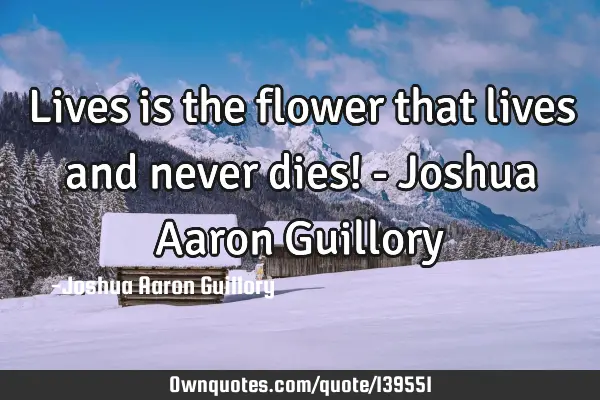 Lives is the flower that lives and never dies! - Joshua Aaron G